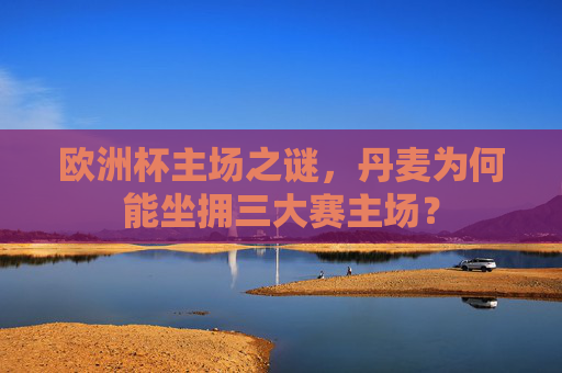 欧洲杯主场之谜,丹麦为何能坐拥三大赛主场?