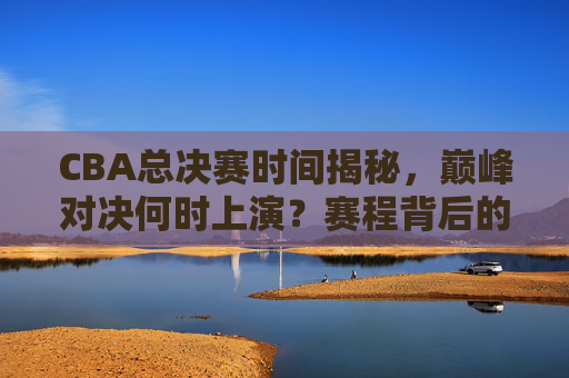 CBA总决赛时间揭秘，巅峰对决何时上演？赛程背后的规律与看点，CBA总决赛赛程揭秘，巅峰对决时间、规律与看点