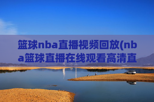 篮球nba直播视频回放(nba篮球直播在线观看高清直播视频)