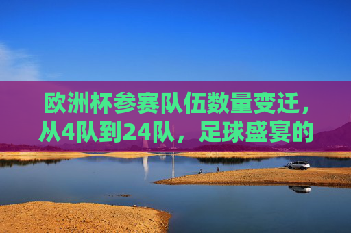 欧洲杯参赛队伍数量变迁，从4队到24队，足球盛宴的扩军之路，欧洲杯扩军之路，从4队到24队的足球盛宴变迁