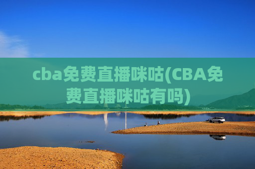 cba免费直播咪咕(CBA免费直播咪咕有吗)