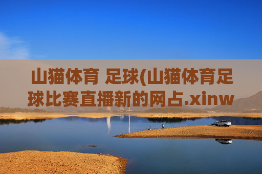 山猫体育 足球(山猫体育足球比赛直播新的网占.xinw-ang.中国)