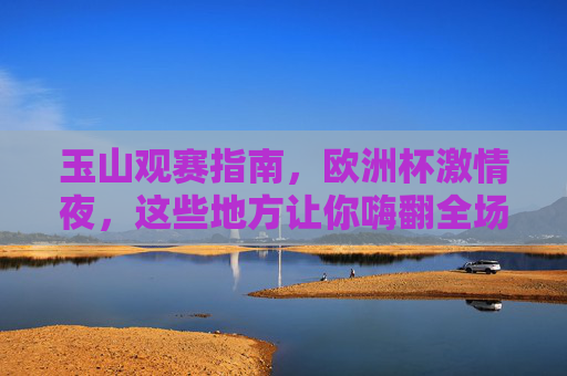 玉山观赛指南,欧洲杯激情夜,这些地方让你嗨翻全场!玉山欧洲杯观赛指南,激情夜嗨翻全场