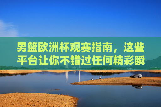 男篮欧洲杯观赛指南，这些平台让你不错过任何精彩瞬间，男篮欧洲杯观赛指南，锁定平台，不错过精彩瞬间