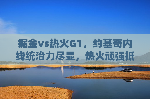 掘金vs热火G1,约基奇内线统治力尽显,热火顽强抵抗难阻主场失利,掘金vs热火G1,约基奇内线统治,热火顽强难阻主场失利