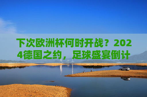 下次欧洲杯何时开战?2024德国之约,足球盛宴倒计时!2024德国欧洲杯,足球盛宴倒计时!