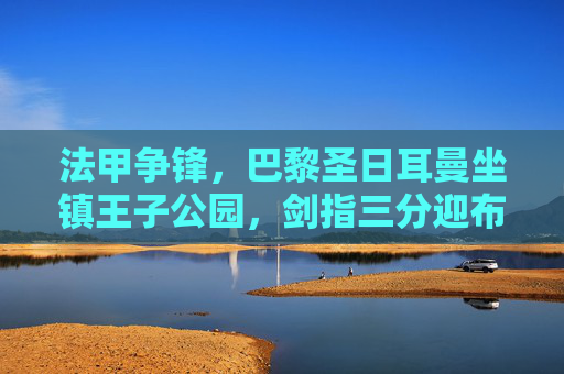 法甲争锋,巴黎圣日耳曼坐镇王子公园,剑指三分迎布雷斯特挑战,法甲,巴黎圣日耳曼坐镇王子公园剑指三分迎布雷斯特