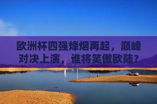 欧洲杯四强烽烟再起，巅峰对决上演，谁将笑傲欧陆？欧洲杯四强巅峰对决，谁将笑傲欧陆？