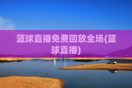篮球直播免费回放全场(篮球直播)