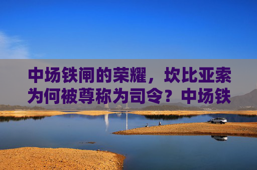 中场铁闸的荣耀,坎比亚索为何被尊称为司令?中场铁闸铸司令,坎比亚索的荣耀尊称