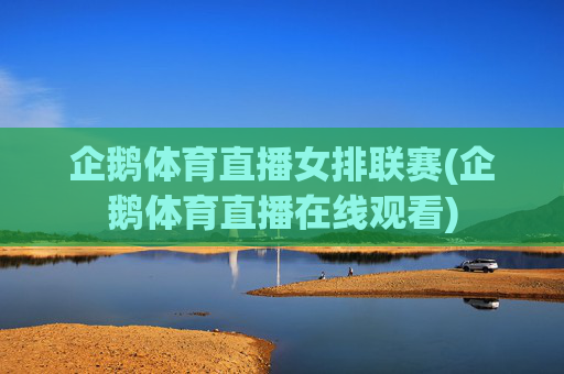 企鹅体育直播女排联赛(企鹅体育直播在线观看)