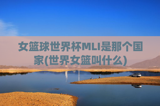 女篮球世界杯MLI是那个国家(世界女篮叫什么)