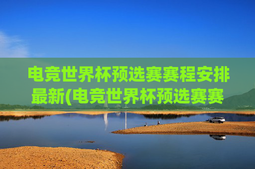 电竞世界杯预选赛赛程安排最新(电竞世界杯预选赛赛程安排最新消息)电竞世界杯预选赛最新赛程安排