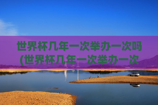 世界杯几年一次举办一次吗(世界杯几年一次举办一次吗知乎)