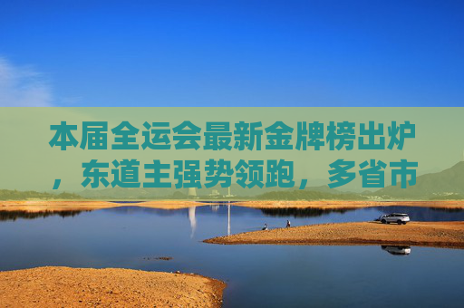本届全运会最新金牌榜出炉,东道主强势领跑,多省市竞技风采闪耀