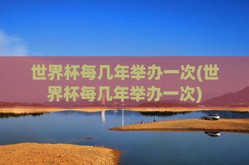 世界杯每几年举办一次(世界杯每几年举办一次)