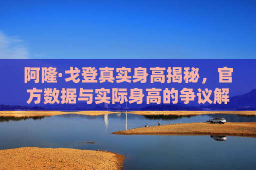 阿隆·戈登真实身高揭秘，官方数据与实际身高的争议解析，阿隆·戈登真实身高争议，官方数据与实际差异解析