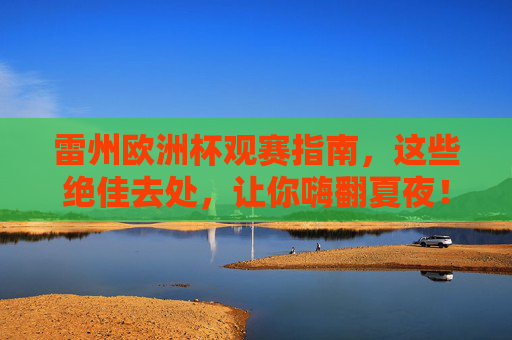 雷州欧洲杯观赛指南,这些绝佳去处,让你嗨翻夏夜!雷州欧洲杯观赛指南,绝佳去处嗨翻夏夜!