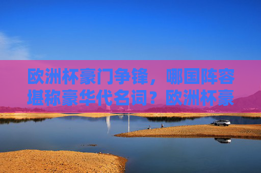 欧洲杯豪门争锋,哪国阵容堪称豪华代名词?欧洲杯豪门争锋,哪国阵容堪称豪华代名词?