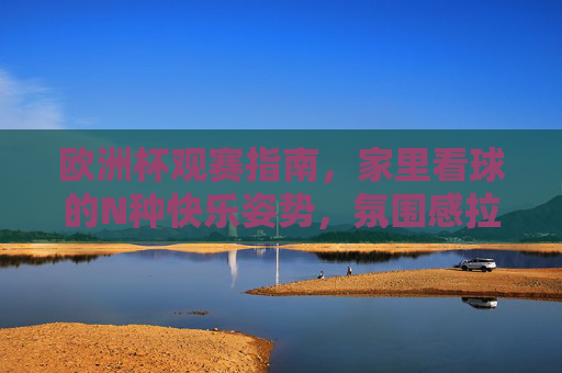 欧洲杯观赛指南,家里看球的N种快乐姿势,氛围感拉满!欧洲杯居家观赛,N种快乐姿势,氛围感拉满!