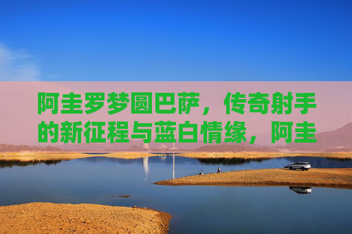 阿圭罗梦圆巴萨，传奇射手的新征程与蓝白情缘，阿圭罗梦圆巴萨，传奇射手的蓝白新征程