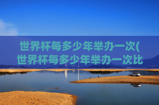 世界杯每多少年举办一次(世界杯每多少年举办一次比赛)