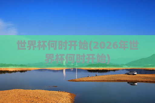 世界杯何时开始(2026年世界杯何时开始)
