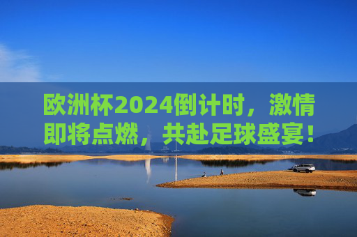 欧洲杯2024倒计时,激情即将点燃,共赴足球盛宴!欧洲杯2024倒计时,激情点燃,共赴足球盛宴!