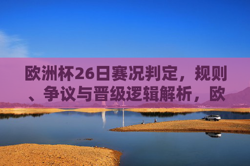 欧洲杯26日赛况判定,规则、争议与晋级逻辑解析,欧洲杯26日赛况判定规则争议及晋级逻辑解析