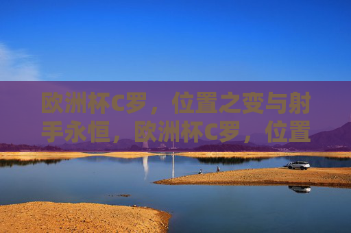 欧洲杯C罗,位置之变与射手永恒,欧洲杯C罗,位置之变下的射手永恒