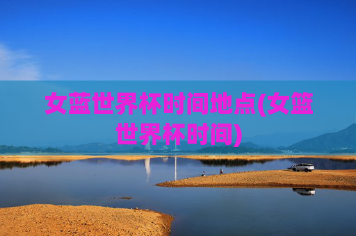 女蓝世界杯时间地点(女篮世界杯时间)