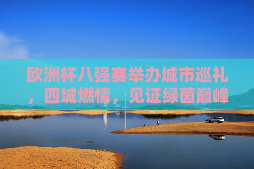 欧洲杯八强赛举办城市巡礼,四城燃情,见证绿茵巅峰对决,欧洲杯八强赛,四城燃情,见证绿茵巅峰对决