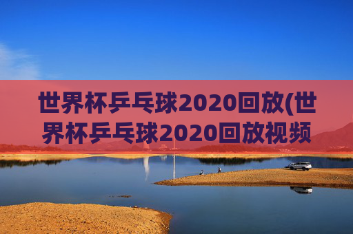 世界杯乒乓球2020回放(世界杯乒乓球2020回放视频)