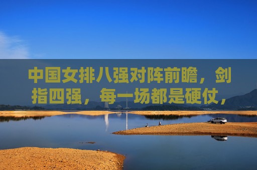 中国女排八强对阵前瞻,剑指四强,每一场都是硬仗,中国女排八强前瞻,场场硬仗剑指四强
