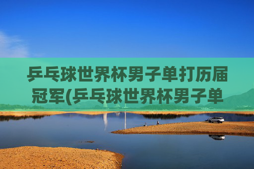 乒乓球世界杯男子单打历届冠军(乒乓球世界杯男子单打历届冠军)