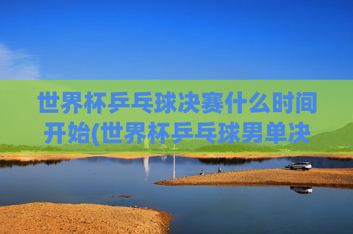 世界杯乒乓球决赛什么时间开始(世界杯乒乓球男单决赛)世界杯乒乓球男单决赛开赛时间