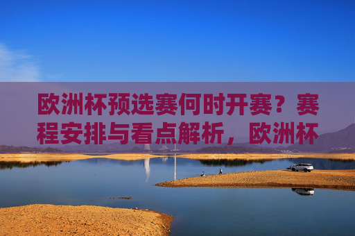 欧洲杯预选赛何时开赛?赛程安排与看点解析,欧洲杯预选赛,何时开赛、赛程安排与看点解析