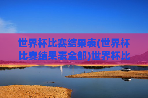 世界杯比赛结果表(世界杯比赛结果表全部)世界杯比赛结果表（全部）