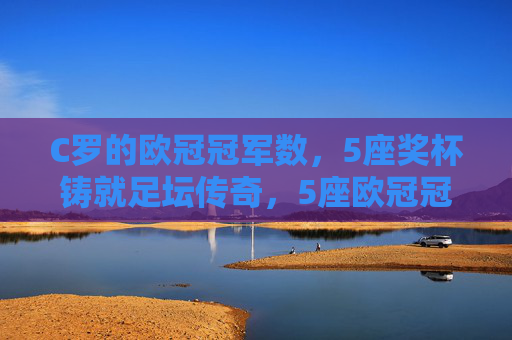C罗的欧冠冠军数，5座奖杯铸就足坛传奇，5座欧冠冠军铸就C罗足坛传奇