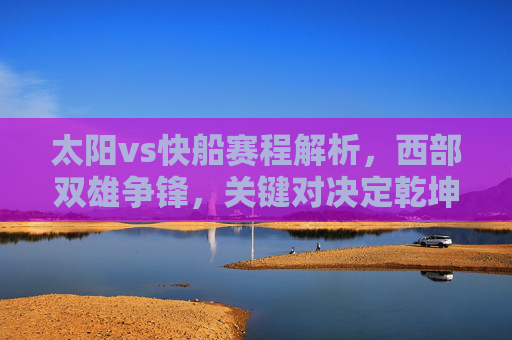 太阳vs快船赛程解析,西部双雄争锋,关键对决定乾坤,太阳vs快船,西部双雄争锋,关键对决定乾坤
