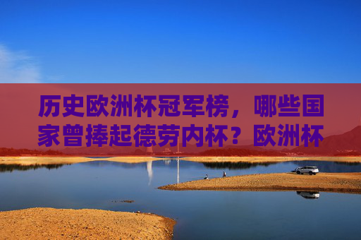 历史欧洲杯冠军榜，哪些国家曾捧起德劳内杯？欧洲杯冠军榜，捧起德劳内杯的国家