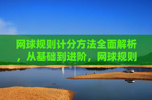 网球规则计分方法全面解析，从基础到进阶，网球规则计分方法全解析，从基础到进阶