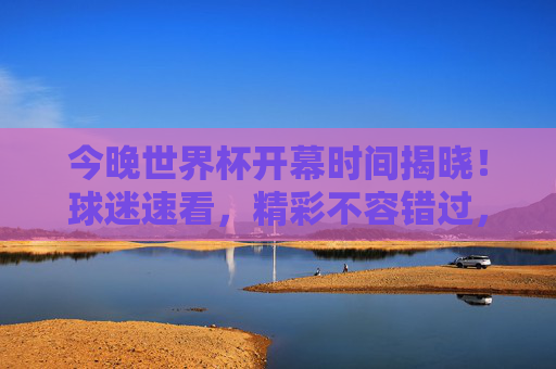 今晚世界杯开幕时间揭晓！球迷速看，精彩不容错过，今晚世界杯开幕时间揭晓！球迷速看，精彩不容错过