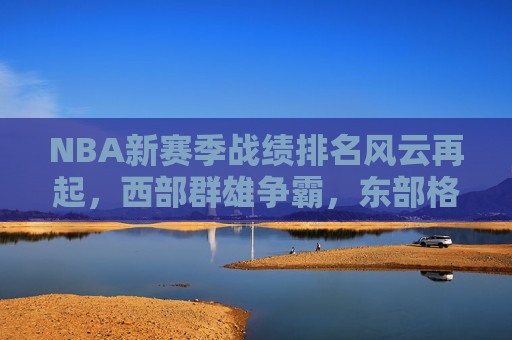 NBA新赛季战绩排名风云再起,西部群雄争霸,东部格局重塑,NBA新赛季战绩排名风云再起 西部群雄争霸东部格局重塑