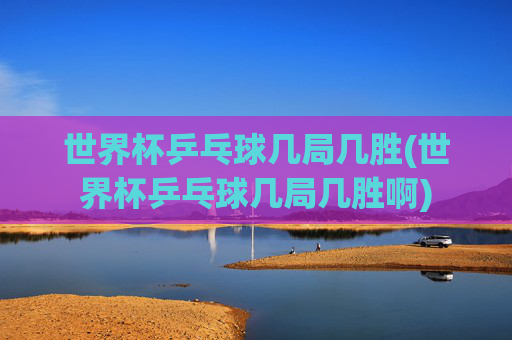 世界杯乒乓球几局几胜(世界杯乒乓球几局几胜啊)