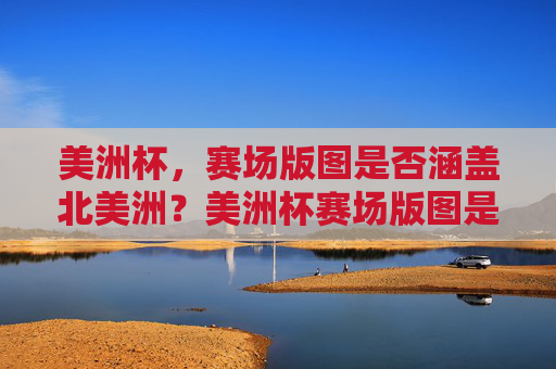 美洲杯,赛场版图是否涵盖北美洲?美洲杯赛场版图是否涵盖北美洲?