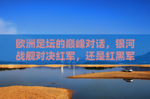 欧洲足坛的巅峰对话，银河战舰对决红军，还是红黑军团更胜一筹？欧洲巅峰对决，银河战舰VS红黑军团，谁更胜一筹？