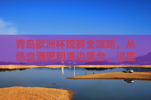 青岛欧洲杯观赛全攻略，从热血酒吧到海边露台，这里都是你的主场！青岛欧洲杯观赛全攻略，从热血酒吧到海边露台，你的主场在此！