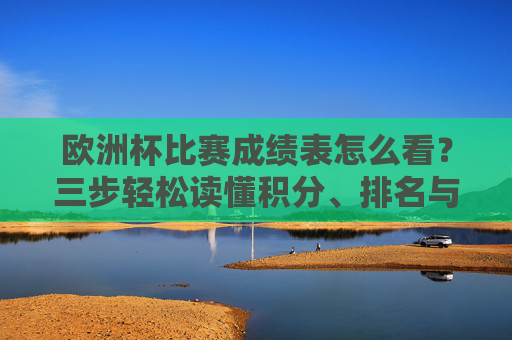 欧洲杯比赛成绩表怎么看？三步轻松读懂积分、排名与晋级规则，欧洲杯成绩表三步看懂，积分、排名与晋级规则