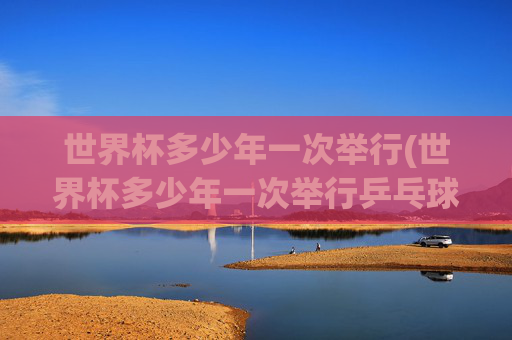 世界杯多少年一次举行(世界杯多少年一次举行乒乓球)
